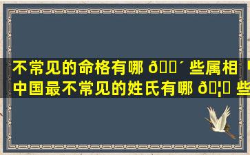 不常见的命格有哪 🌴 些属相「中国最不常见的姓氏有哪 🦁 些」